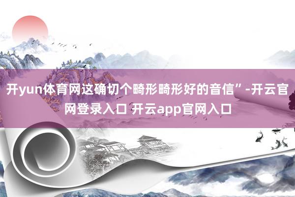 开yun体育网这确切个畸形畸形好的音信”-开云官网登录入口 开云app官网入口
