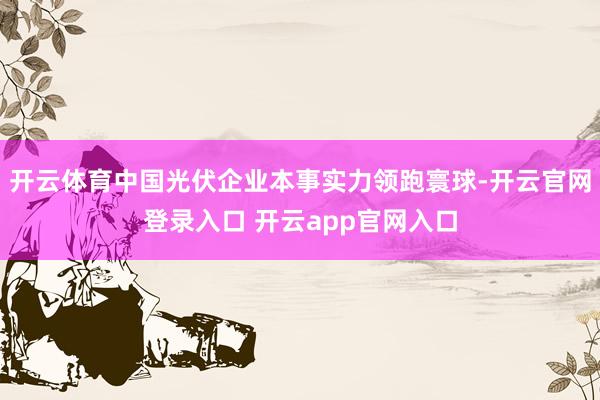 开云体育中国光伏企业本事实力领跑寰球-开云官网登录入口 开云app官网入口