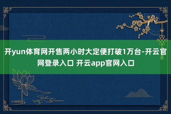 开yun体育网开售两小时大定便打破1万台-开云官网登录入口 开云app官网入口