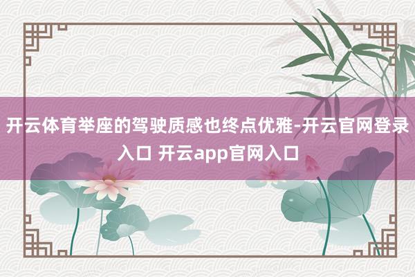 开云体育举座的驾驶质感也终点优雅-开云官网登录入口 开云app官网入口
