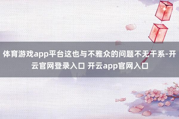 体育游戏app平台这也与不雅众的问题不无干系-开云官网登录入口 开云app官网入口