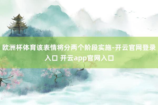 欧洲杯体育该表情将分两个阶段实施-开云官网登录入口 开云app官网入口