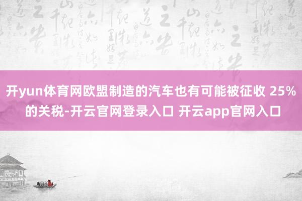 开yun体育网欧盟制造的汽车也有可能被征收 25% 的关税-开云官网登录入口 开云app官网入口