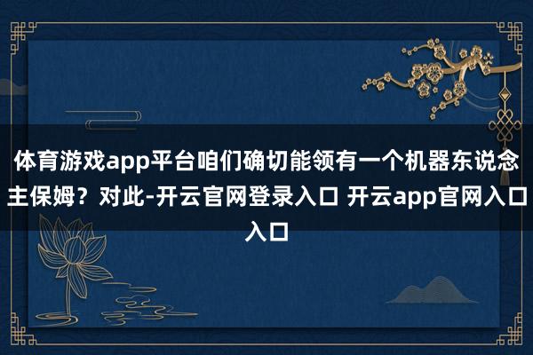 体育游戏app平台咱们确切能领有一个机器东说念主保姆？对此-开云官网登录入口 开云app官网入口