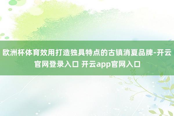 欧洲杯体育效用打造独具特点的古镇消夏品牌-开云官网登录入口 开云app官网入口