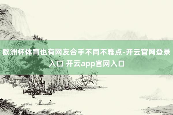 欧洲杯体育也有网友合手不同不雅点-开云官网登录入口 开云app官网入口