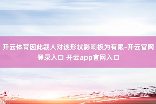 开云体育因此裁人对该形状影响极为有限-开云官网登录入口 开云app官网入口