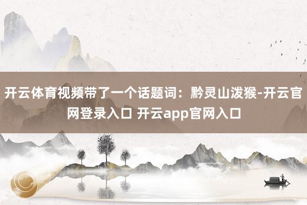 开云体育视频带了一个话题词：黔灵山泼猴-开云官网登录入口 开云app官网入口