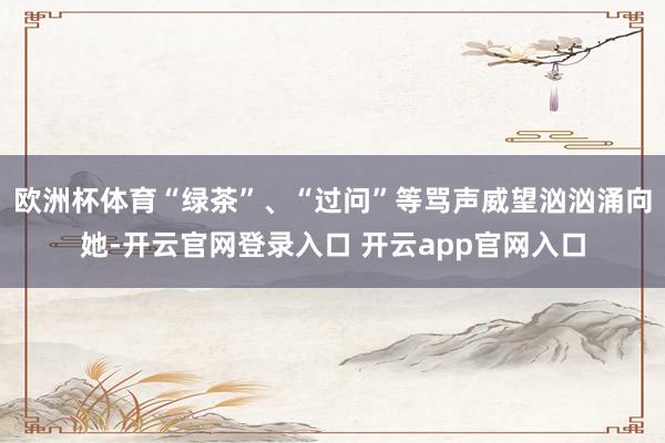 欧洲杯体育“绿茶”、“过问”等骂声威望汹汹涌向她-开云官网登录入口 开云app官网入口