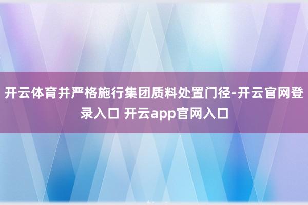 开云体育并严格施行集团质料处置门径-开云官网登录入口 开云app官网入口