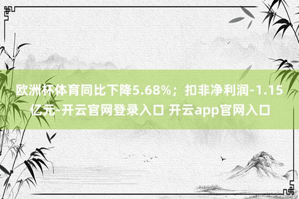 欧洲杯体育同比下降5.68%；扣非净利润-1.15亿元-开云官网登录入口 开云app官网入口