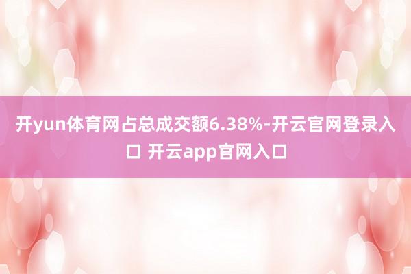 开yun体育网占总成交额6.38%-开云官网登录入口 开云app官网入口