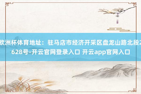 欧洲杯体育地址：驻马店市经济开采区盘龙山路北段2628号-开云官网登录入口 开云app官网入口