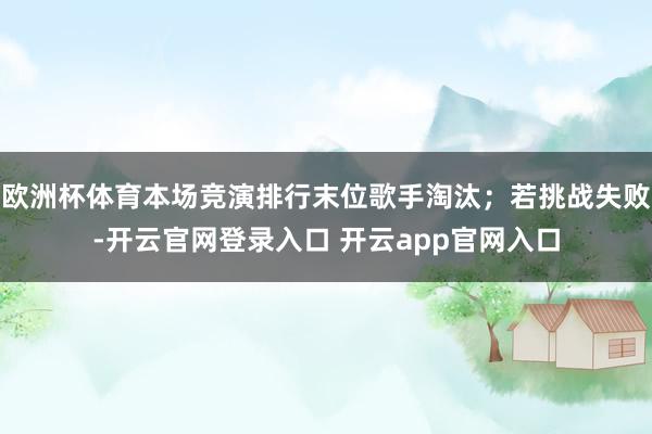 欧洲杯体育本场竞演排行末位歌手淘汰；若挑战失败-开云官网登录入口 开云app官网入口