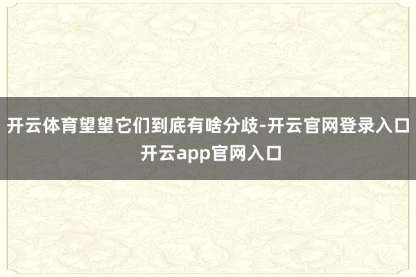 开云体育望望它们到底有啥分歧-开云官网登录入口 开云app官网入口
