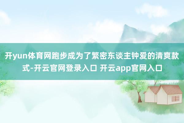 开yun体育网跑步成为了繁密东谈主钟爱的清爽款式-开云官网登录入口 开云app官网入口