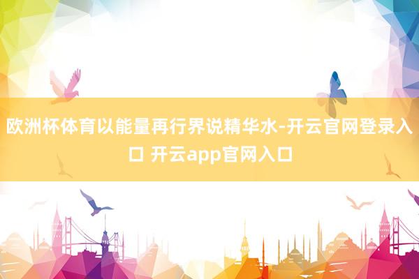 欧洲杯体育以能量再行界说精华水-开云官网登录入口 开云app官网入口