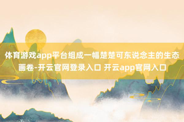 体育游戏app平台组成一幅楚楚可东说念主的生态画卷-开云官网登录入口 开云app官网入口