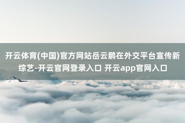 开云体育(中国)官方网站岳云鹏在外交平台宣传新综艺-开云官网登录入口 开云app官网入口