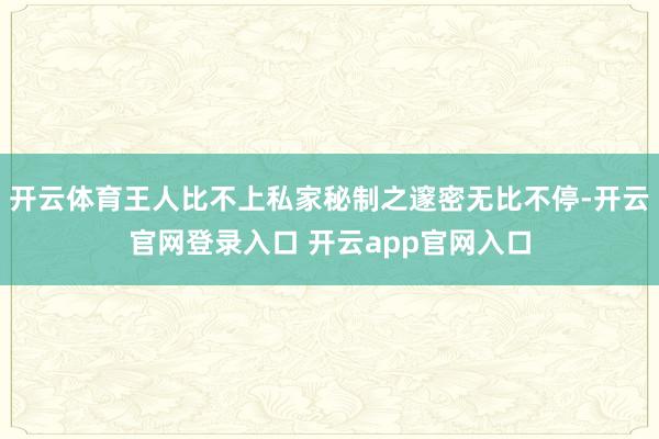 开云体育王人比不上私家秘制之邃密无比不停-开云官网登录入口 开云app官网入口