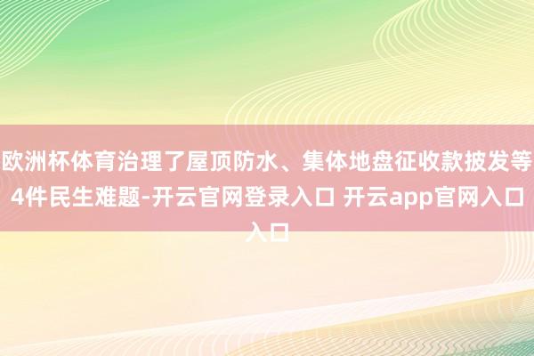 欧洲杯体育治理了屋顶防水、集体地盘征收款披发等4件民生难题-开云官网登录入口 开云app官网入口