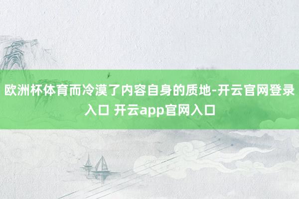 欧洲杯体育而冷漠了内容自身的质地-开云官网登录入口 开云app官网入口