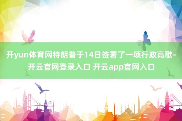 开yun体育网特朗普于14日签署了一项行政高歌-开云官网登录入口 开云app官网入口