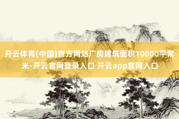 开云体育(中国)官方网站厂房建筑面积10000平常米-开云官网登录入口 开云app官网入口