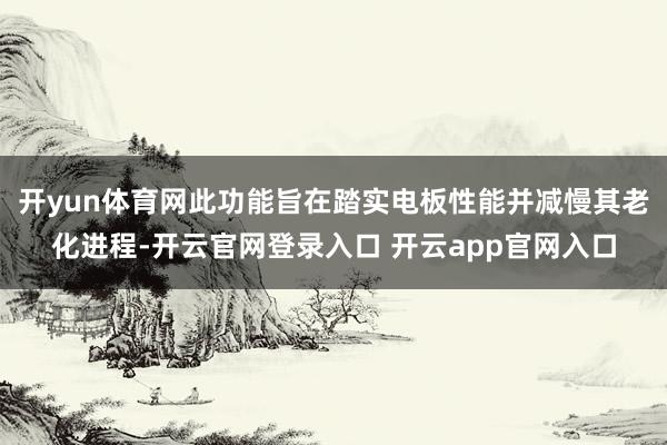开yun体育网此功能旨在踏实电板性能并减慢其老化进程-开云官网登录入口 开云app官网入口