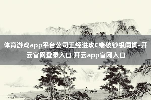 体育游戏app平台公司正经进攻C端破钞级阛阓-开云官网登录入口 开云app官网入口