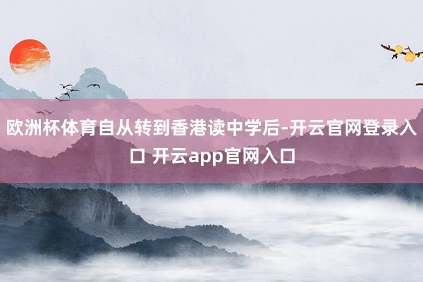 欧洲杯体育自从转到香港读中学后-开云官网登录入口 开云app官网入口