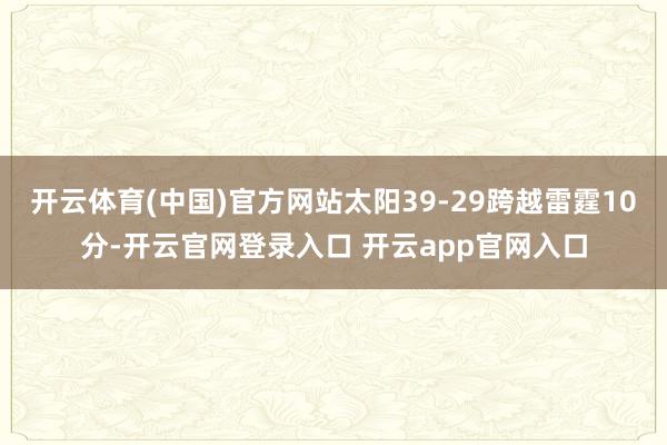 开云体育(中国)官方网站太阳39-29跨越雷霆10分-开云官网登录入口 开云app官网入口