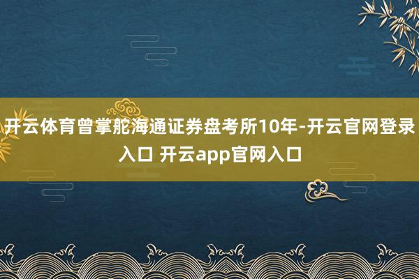开云体育曾掌舵海通证券盘考所10年-开云官网登录入口 开云app官网入口