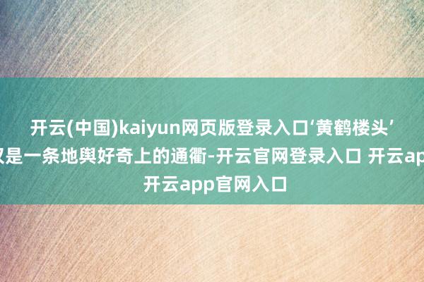 开云(中国)kaiyun网页版登录入口‘黄鹤楼头’伸开的不仅是一条地舆好奇上的通衢-开云官网登录入口 开云app官网入口