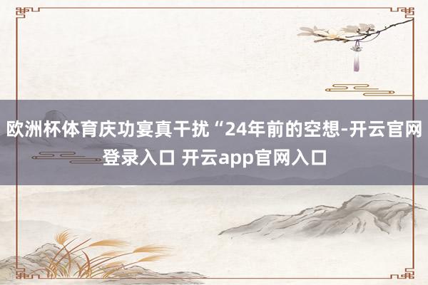 欧洲杯体育庆功宴真干扰“24年前的空想-开云官网登录入口 开云app官网入口