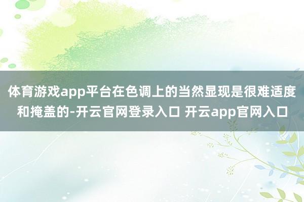体育游戏app平台在色调上的当然显现是很难适度和掩盖的-开云官网登录入口 开云app官网入口
