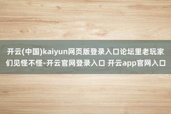 开云(中国)kaiyun网页版登录入口论坛里老玩家们见怪不怪-开云官网登录入口 开云app官网入口