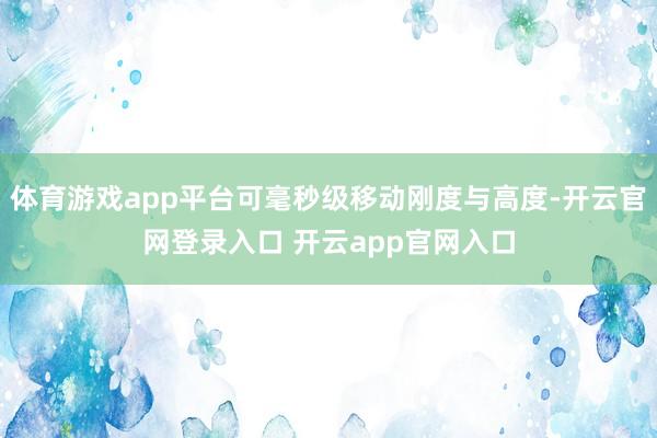 体育游戏app平台可毫秒级移动刚度与高度-开云官网登录入口 开云app官网入口