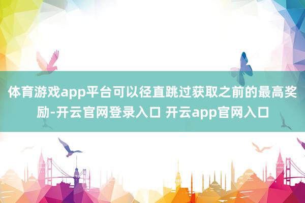 体育游戏app平台可以径直跳过获取之前的最高奖励-开云官网登录入口 开云app官网入口