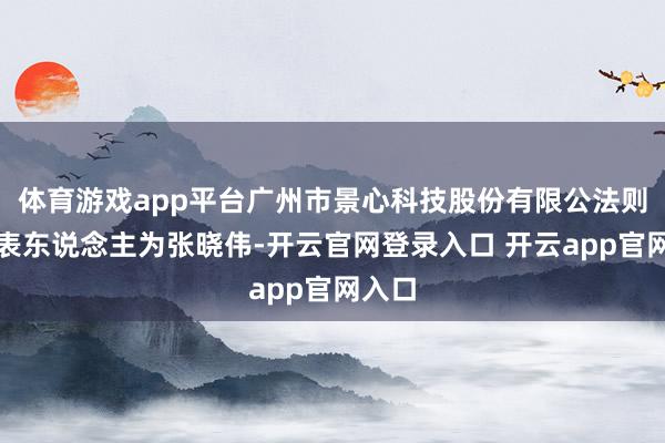 体育游戏app平台广州市景心科技股份有限公法则定代表东说念主为张晓伟-开云官网登录入口 开云app官网入口