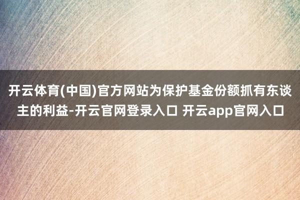 开云体育(中国)官方网站为保护基金份额抓有东谈主的利益-开云官网登录入口 开云app官网入口