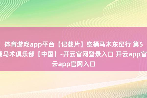 体育游戏app平台【记载片】绕桶马术东纪行 第5集 宝湖马术俱乐部【中国】-开云官网登录入口 开云app官网入口