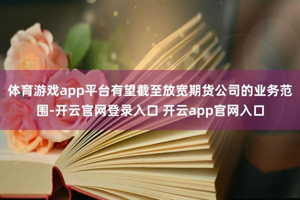 体育游戏app平台有望截至放宽期货公司的业务范围-开云官网登录入口 开云app官网入口