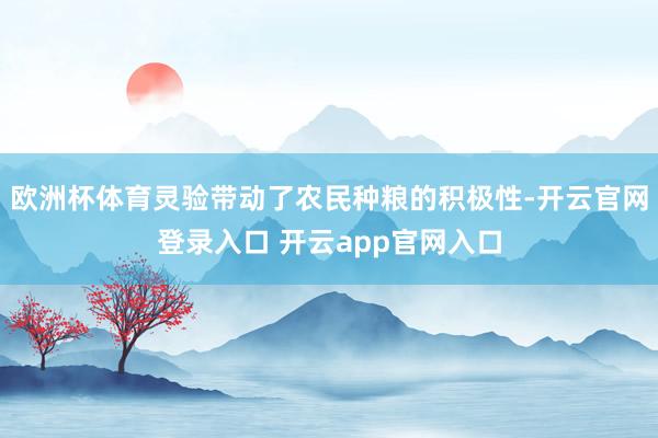 欧洲杯体育灵验带动了农民种粮的积极性-开云官网登录入口 开云app官网入口