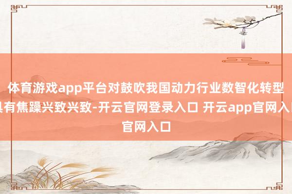 体育游戏app平台对鼓吹我国动力行业数智化转型具有焦躁兴致兴致-开云官网登录入口 开云app官网入口