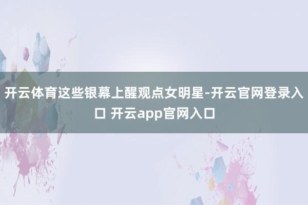 开云体育这些银幕上醒观点女明星-开云官网登录入口 开云app官网入口