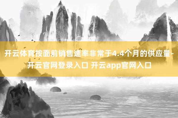 开云体育按面前销售速率非常于4.4个月的供应量-开云官网登录入口 开云app官网入口