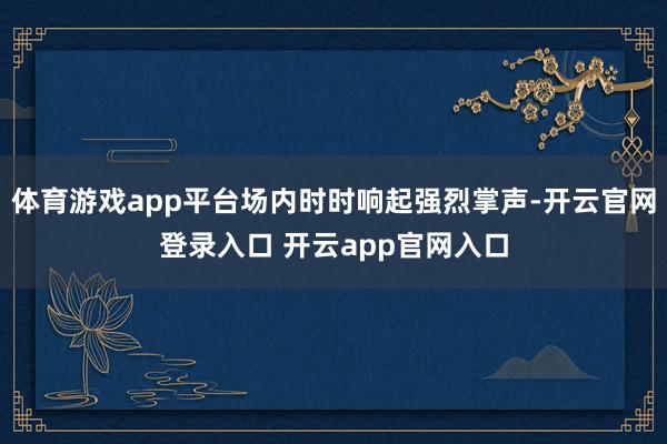 体育游戏app平台场内时时响起强烈掌声-开云官网登录入口 开云app官网入口
