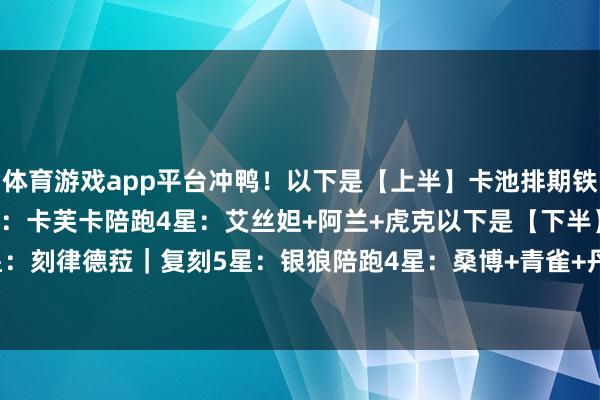 体育游戏app平台冲鸭!以下是【上半】卡池排期铁心5星:海瑟音|复刻5星:卡芙卡陪跑4星:艾丝妲+阿兰+虎克以下是【下半】卡池排期铁心5星:刻律德菈|复刻5星:银狼陪跑4星:桑博+青雀+丹恒 -开云官网登录入口 开云app官网入口