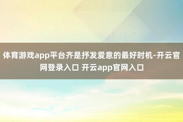 体育游戏app平台齐是抒发爱意的最好时机-开云官网登录入口 开云app官网入口